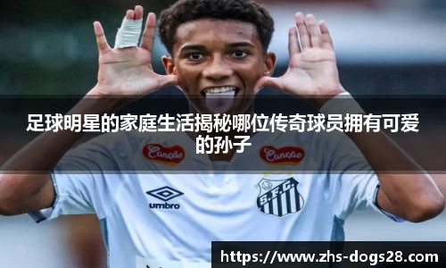 足球明星的家庭生活揭秘哪位传奇球员拥有可爱的孙子