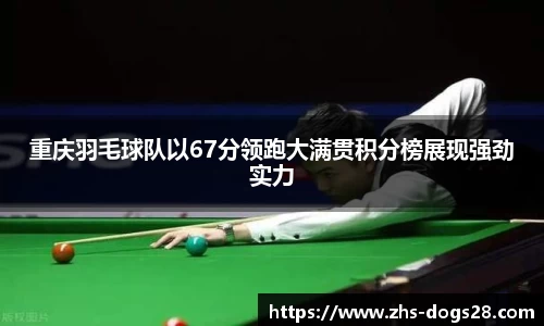 重庆羽毛球队以67分领跑大满贯积分榜展现强劲实力